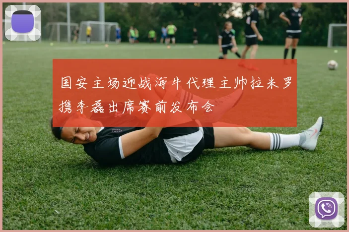 国安主场迎战海牛代理主帅拉米罗携李磊出席赛前发布会