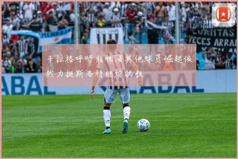 卡拉格呼吁利物浦其他球员崛起依然力挺斯洛特继续执教