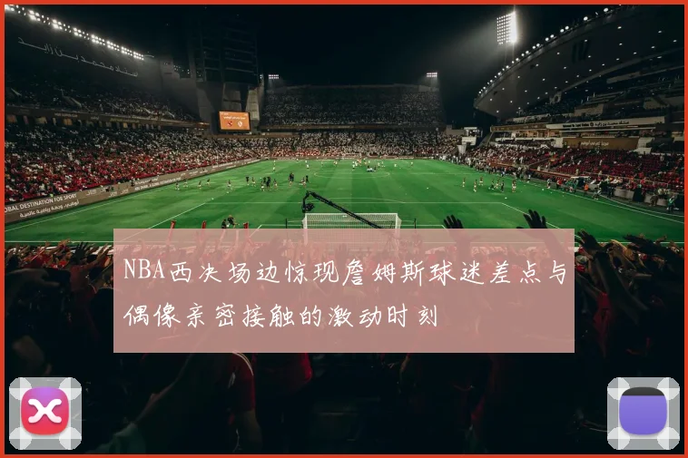 NBA西决场边惊现詹姆斯球迷差点与偶像亲密接触的激动时刻