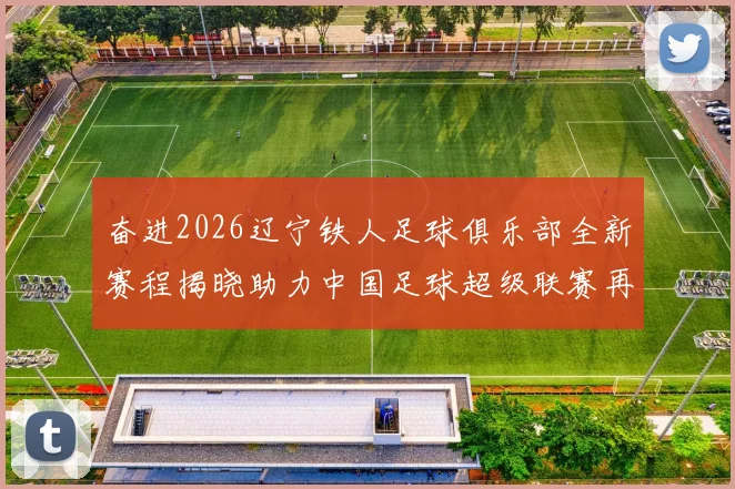 奋进2026辽宁铁人足球俱乐部全新赛程揭晓助力中国足球超级联赛再创辉煌