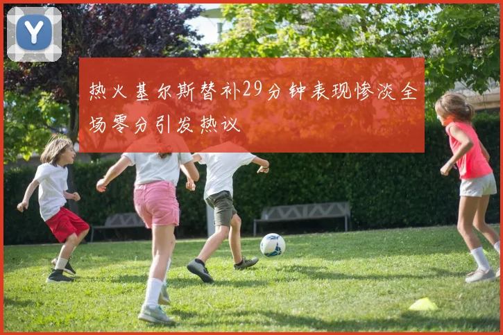 热火基尔斯替补29分钟表现惨淡全场零分引发热议