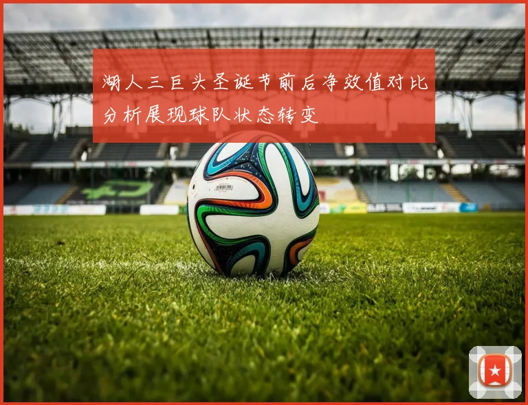 湖人三巨头圣诞节前后净效值对比分析展现球队状态转变
