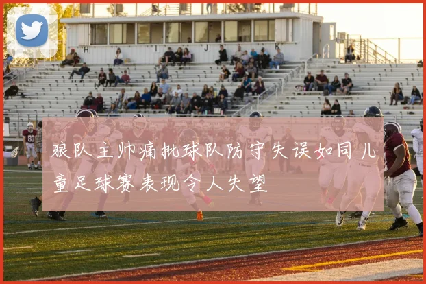狼队主帅痛批球队防守失误如同儿童足球赛表现令人失望