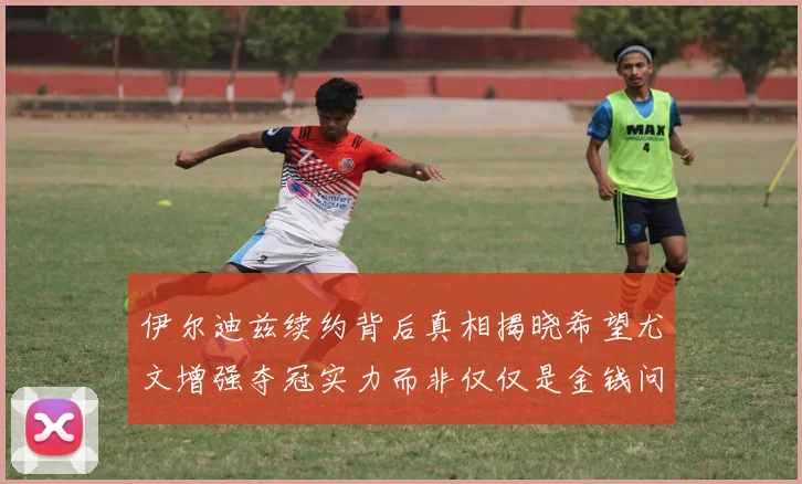 伊尔迪兹续约背后真相揭晓希望尤文增强夺冠实力而非仅仅是金钱问题