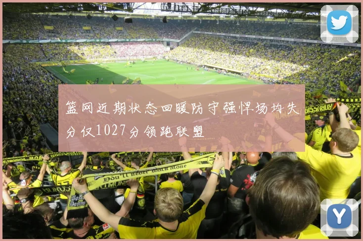 篮网近期状态回暖防守强悍场均失分仅1027分领跑联盟