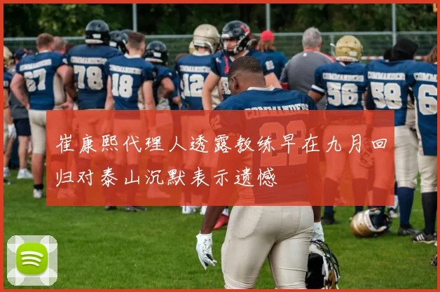 崔康熙代理人透露教练早在九月回归对泰山沉默表示遗憾