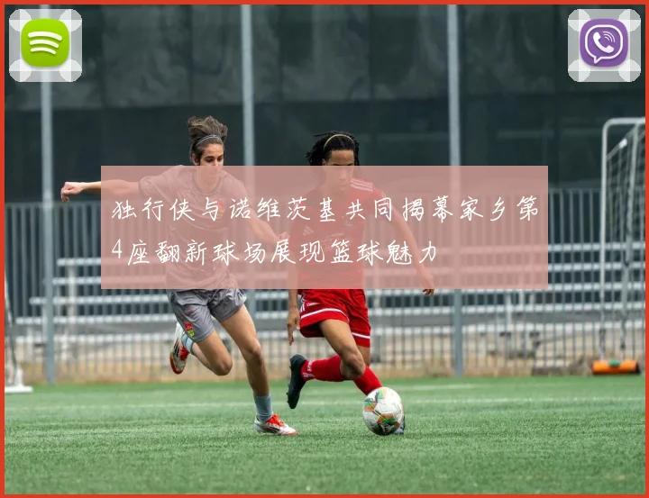 独行侠与诺维茨基共同揭幕家乡第4座翻新球场展现篮球魅力