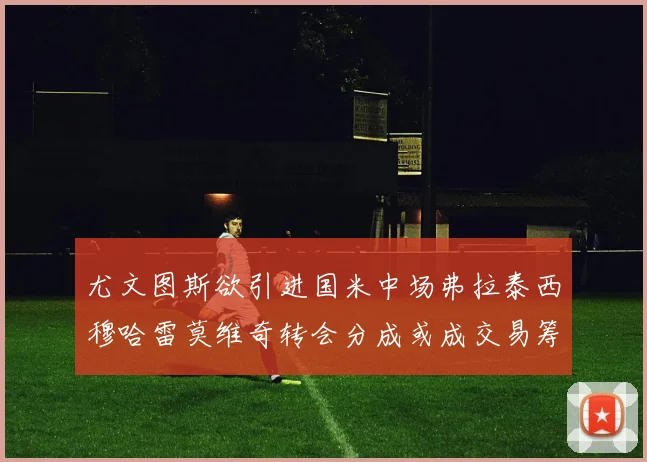 尤文图斯欲引进国米中场弗拉泰西穆哈雷莫维奇转会分成或成交易筹码