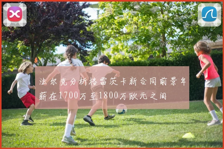 法尔克分析格雷茨卡新合同前景年薪在1700万至1800万欧元之间