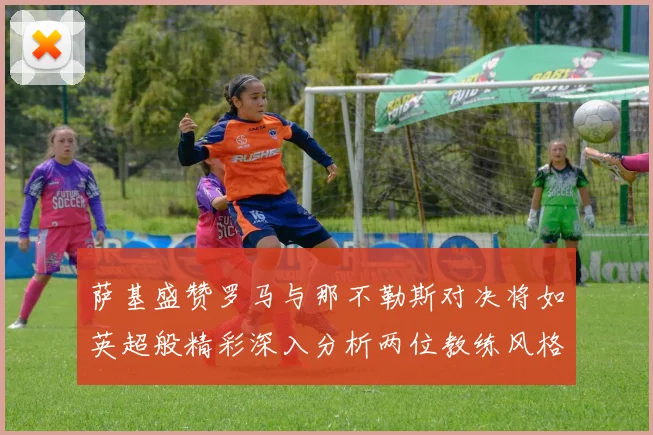 萨基盛赞罗马与那不勒斯对决将如英超般精彩深入分析两位教练风格