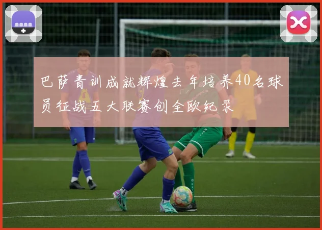 巴萨青训成就辉煌去年培养40名球员征战五大联赛创全欧纪录