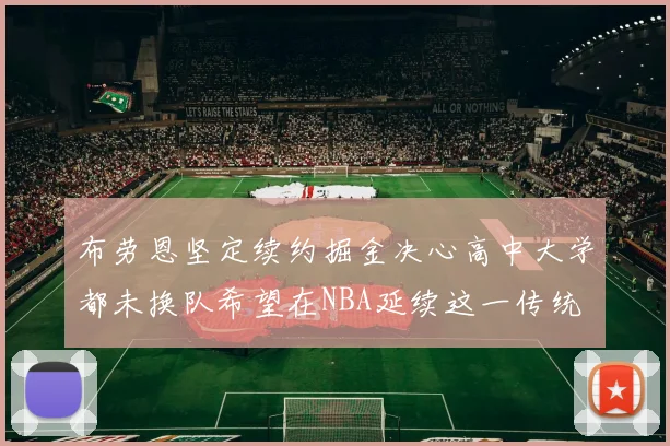 布劳恩坚定续约掘金决心高中大学都未换队希望在NBA延续这一传统