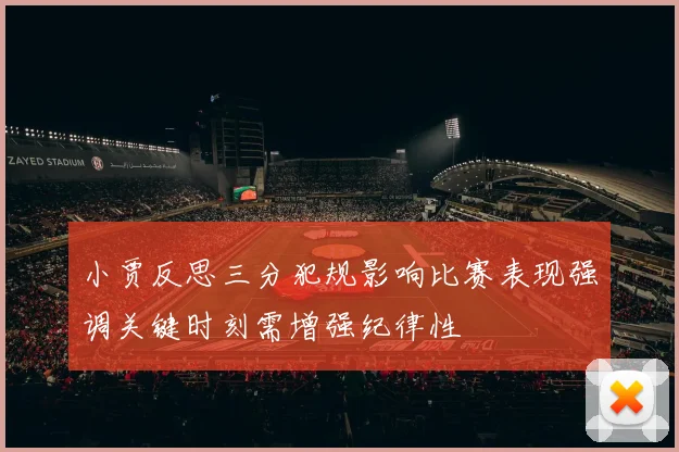 小贾反思三分犯规影响比赛表现强调关键时刻需增强纪律性
