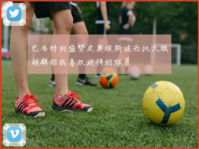 巴洛特利盛赞皮奥埃斯波西托天赋超群称我喜欢这样的球员
