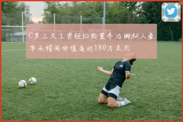 C罗三天工资轻松购置乔治娜私人豪华衣帽间价值高达180万美元