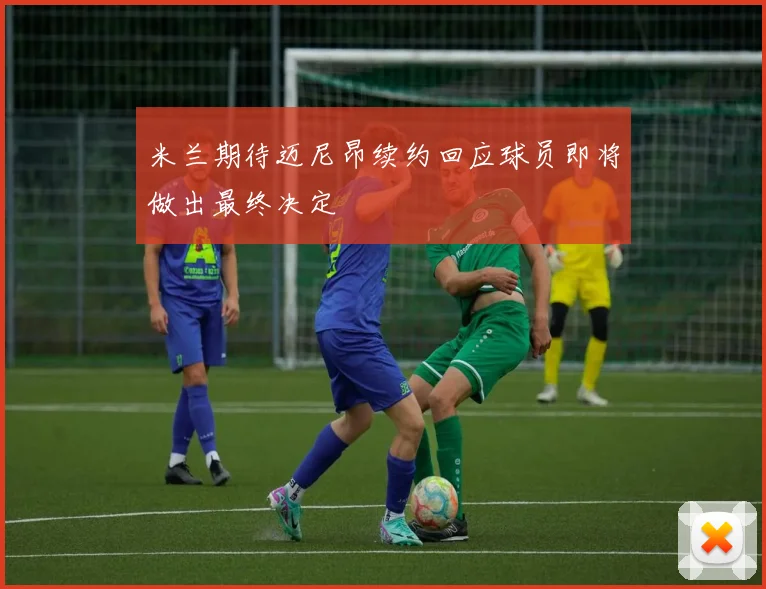 米兰期待迈尼昂续约回应球员即将做出最终决定