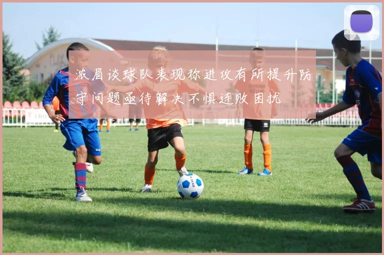 浓眉谈球队表现称进攻有所提升防守问题亟待解决不惧连败困扰