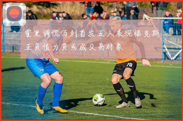 霍里调侃马刺首发五人表现福克斯正负值为负或成交易对象