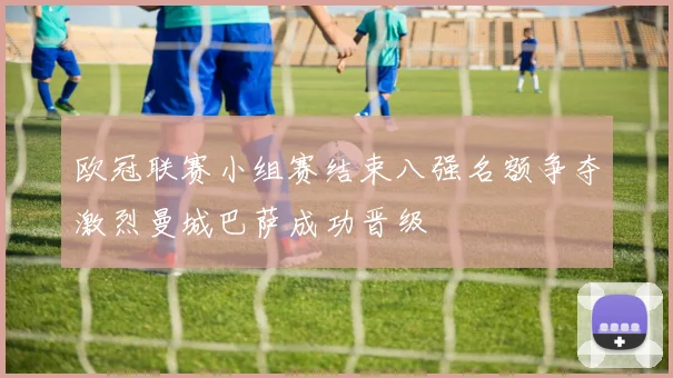 欧冠联赛小组赛结束八强名额争夺激烈曼城巴萨成功晋级