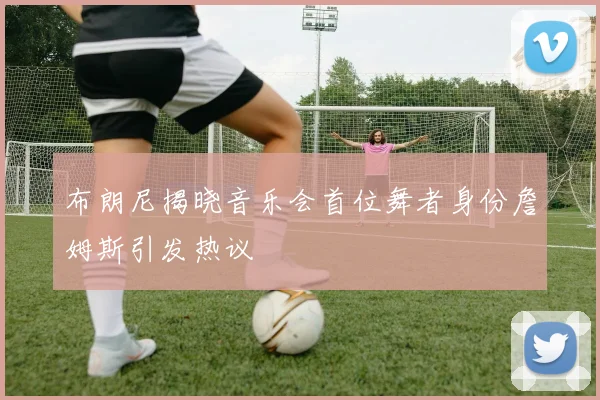 布朗尼揭晓音乐会首位舞者身份詹姆斯引发热议