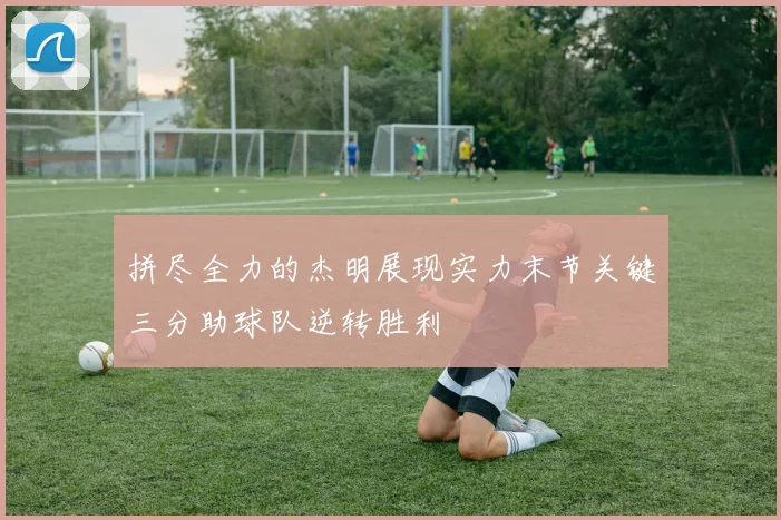 拼尽全力的杰明展现实力末节关键三分助球队逆转胜利