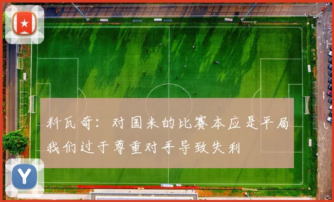 科瓦奇：对国米的比赛本应是平局我们过于尊重对手导致失利