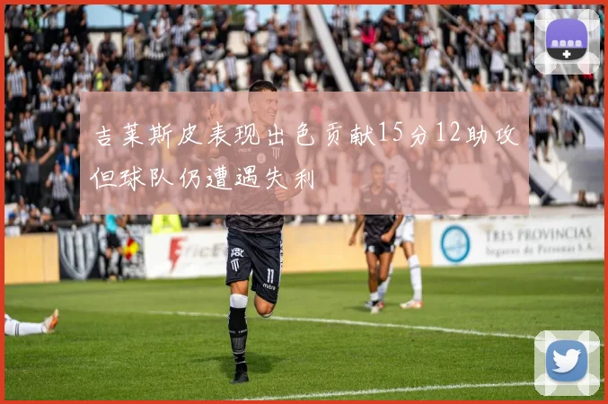 吉莱斯皮表现出色贡献15分12助攻但球队仍遭遇失利
