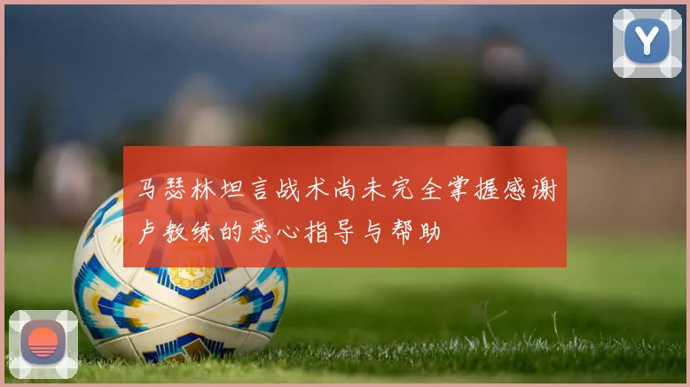 马瑟林坦言战术尚未完全掌握感谢卢教练的悉心指导与帮助