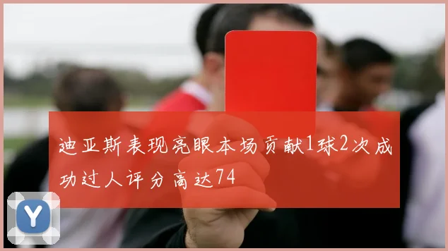 迪亚斯表现亮眼本场贡献1球2次成功过人评分高达74