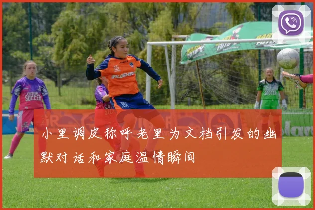 小里调皮称呼老里为文档引发的幽默对话和家庭温情瞬间