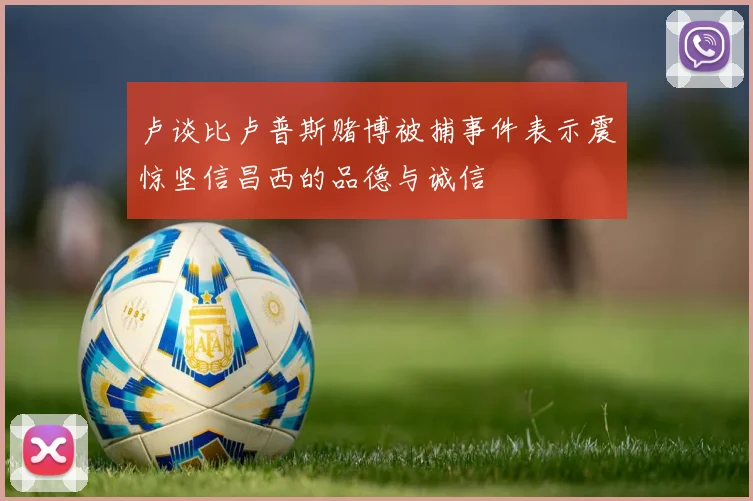 卢谈比卢普斯赌博被捕事件表示震惊坚信昌西的品德与诚信