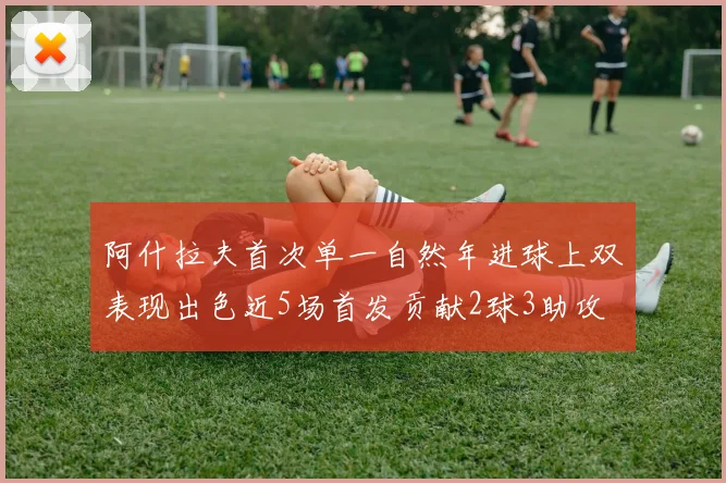 阿什拉夫首次单一自然年进球上双表现出色近5场首发贡献2球3助攻
