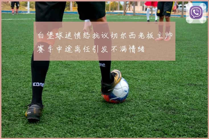 白堡球迷愤怒抗议切尔西老板主帅赛季中途离任引发不满情绪