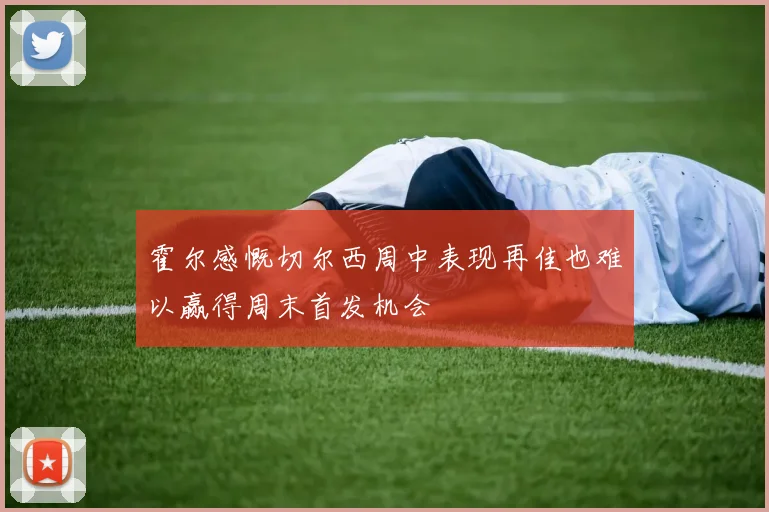 霍尔感慨切尔西周中表现再佳也难以赢得周末首发机会