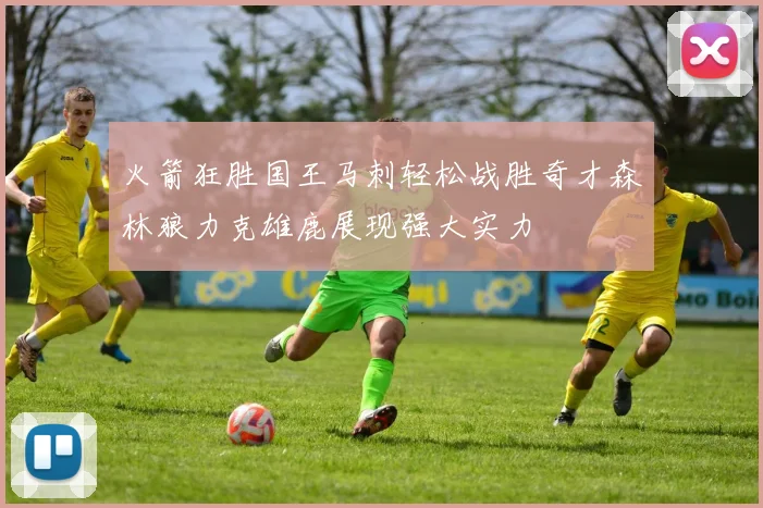 火箭狂胜国王马刺轻松战胜奇才森林狼力克雄鹿展现强大实力