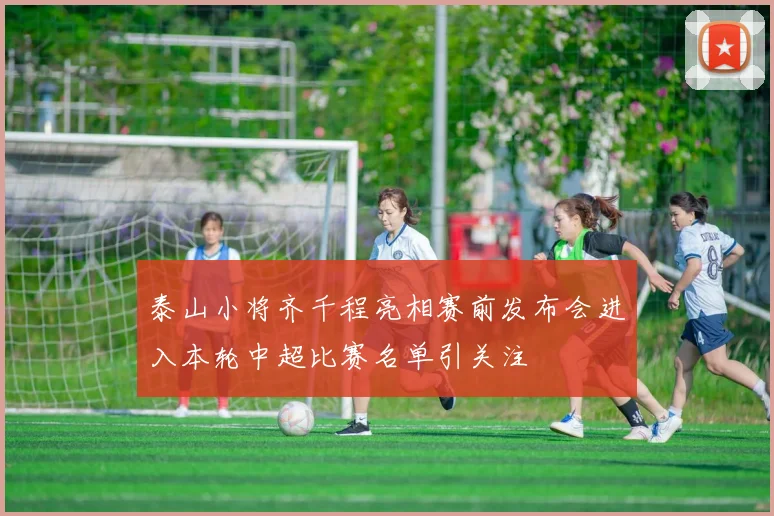 泰山小将齐千程亮相赛前发布会进入本轮中超比赛名单引关注