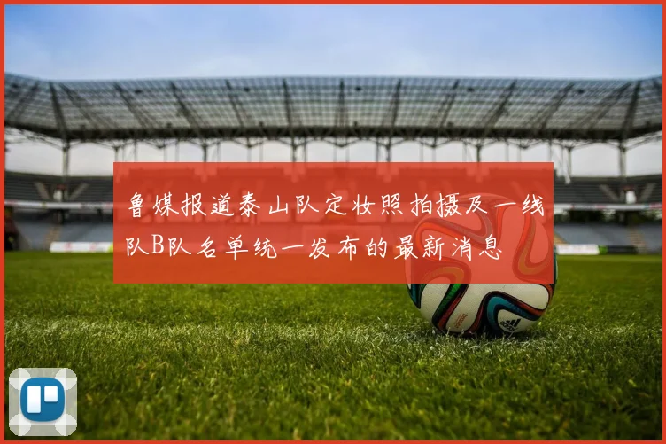 鲁媒报道泰山队定妆照拍摄及一线队B队名单统一发布的最新消息