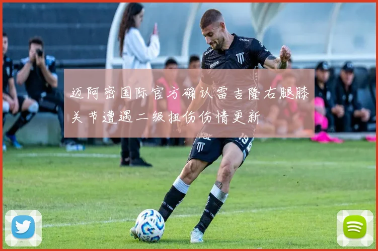 迈阿密国际官方确认雷吉隆右腿膝关节遭遇二级扭伤伤情更新