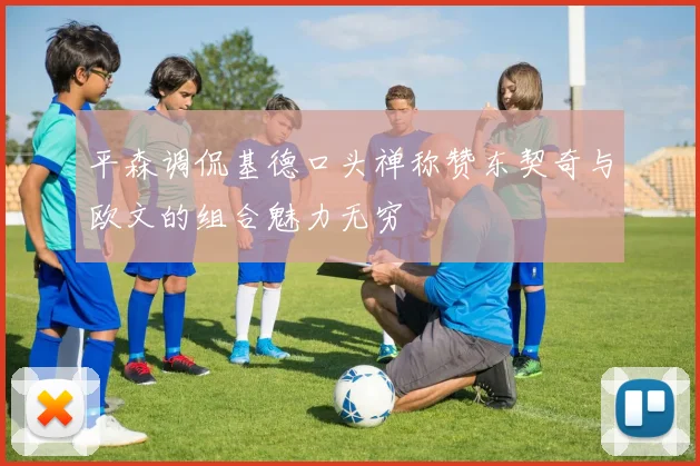 平森调侃基德口头禅称赞东契奇与欧文的组合魅力无穷