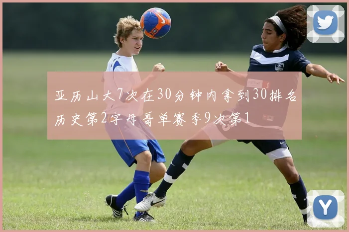 亚历山大7次在30分钟内拿到30排名历史第2字母哥单赛季9次第1
