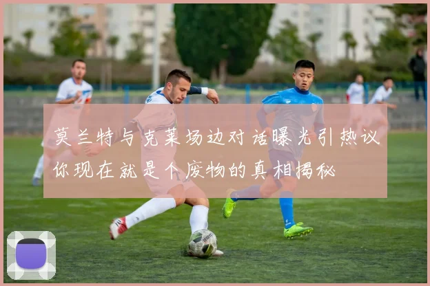 莫兰特与克莱场边对话曝光引热议你现在就是个废物的真相揭秘