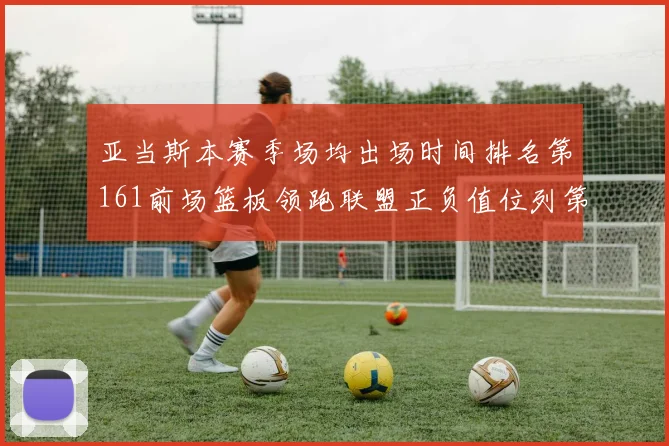 亚当斯本赛季场均出场时间排名第161前场篮板领跑联盟正负值位列第六