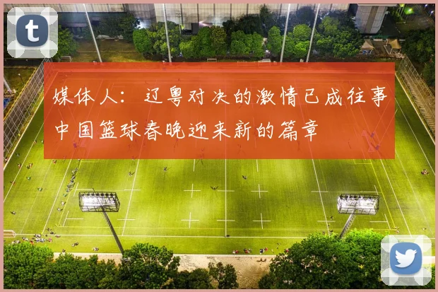 媒体人：辽粤对决的激情已成往事中国篮球春晚迎来新的篇章