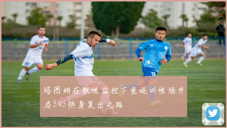 塔图姆在教练监控下重返训练场开启5v5热身复出之路