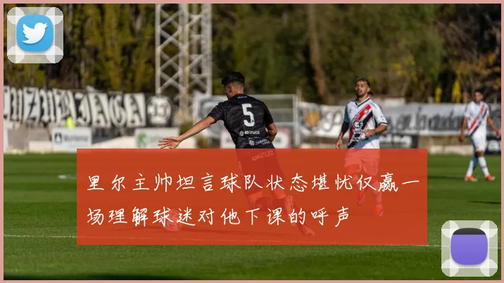 里尔主帅坦言球队状态堪忧仅赢一场理解球迷对他下课的呼声
