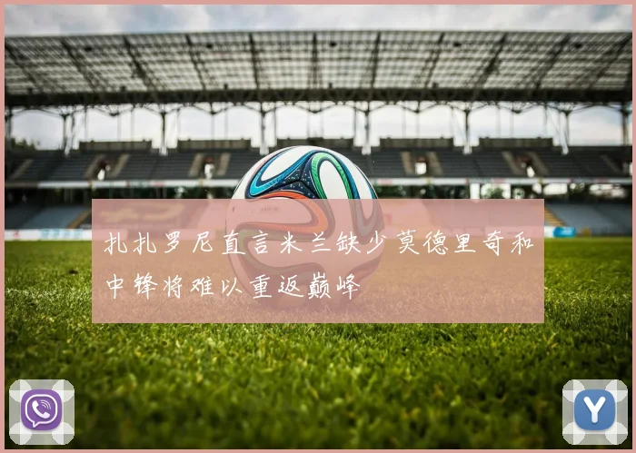 扎扎罗尼直言米兰缺少莫德里奇和中锋将难以重返巅峰